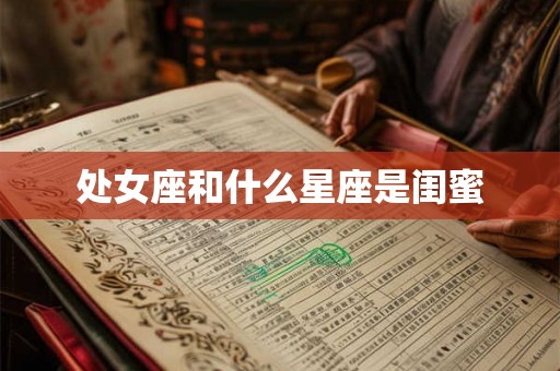 处女座和什么星座是闺蜜 处女座和什么星座是闺蜜