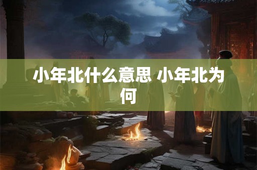 小年北什么意思 小年北为何 小年北什么意思 小年北为何