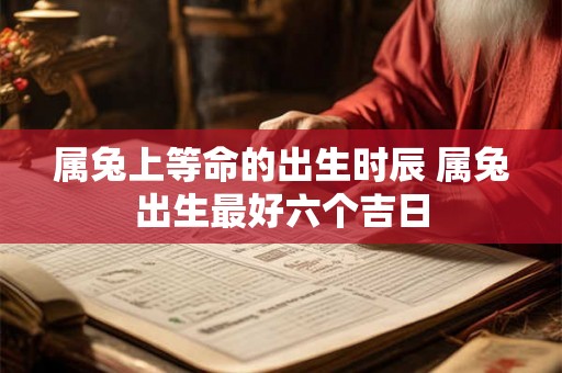 属兔上等命的出生时辰 属兔出生最好六个吉日