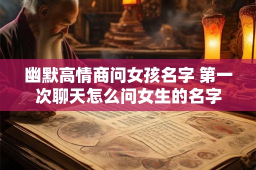 幽默高情商问女孩名字 第一次聊天怎么问女生的名字
