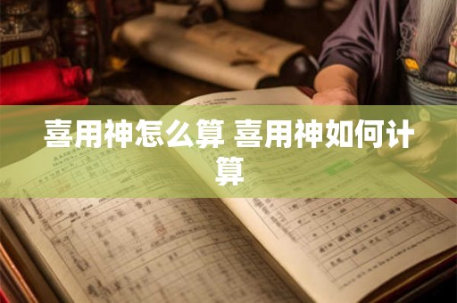 喜用神怎么算 喜用神如何计算 喜用神怎么算 喜用神如何计算