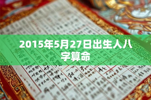 2015年5月27日出生人八字算命 2015年5月27日出生人八字算命