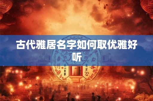 古代雅居名字如何取优雅好听 古代雅居名字如何取优雅好听