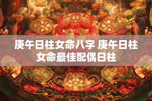 庚午日柱女命八字 庚午日柱女命最佳配偶日柱 庚午日柱女命八字 庚午日柱女命最佳配偶日柱