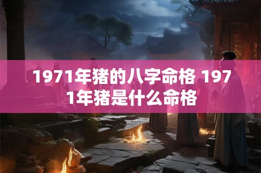 1971年猪的八字命格 1971年猪是什么命格 1971年猪的八字命格 1971年猪是什么命格