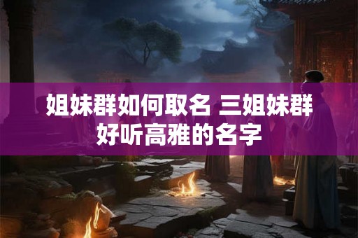 姐妹群如何取名 三姐妹群好听高雅的名字