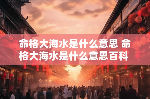 命格大海水是什么意思 命格大海水是什么意思百科 命格大海水是什么意思 命格大海水是什么意思百科