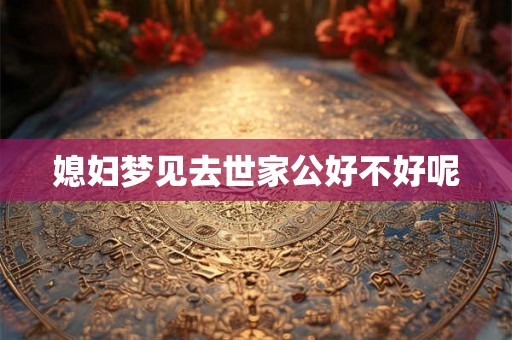 媳妇梦见去世家公好不好呢 媳妇梦见去世家公好不好呢