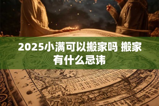 2025小满可以搬家吗 搬家有什么忌讳