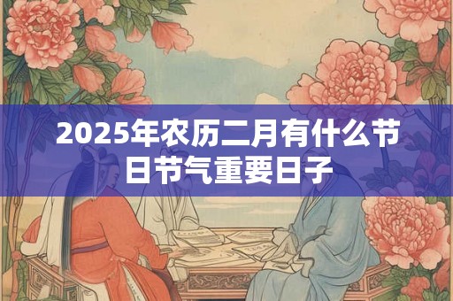 2025年农历二月有什么节日节气重要日子 2025年农历二月有什么节日节气重要日子