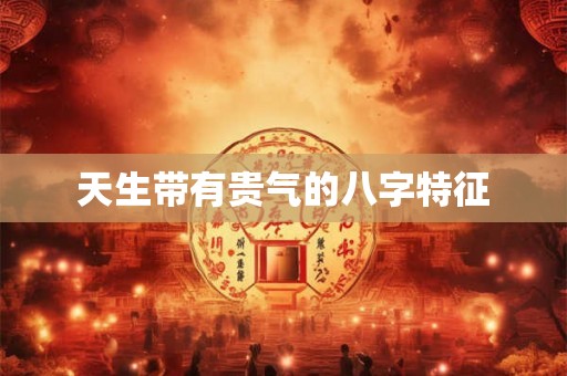 天生带有贵气的八字特征 天生带有贵气的八字特征