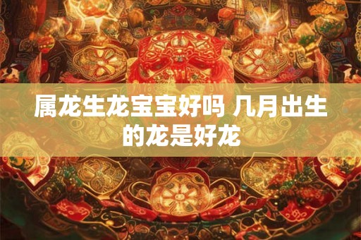 属龙生龙宝宝好吗 几月出生的龙是好龙