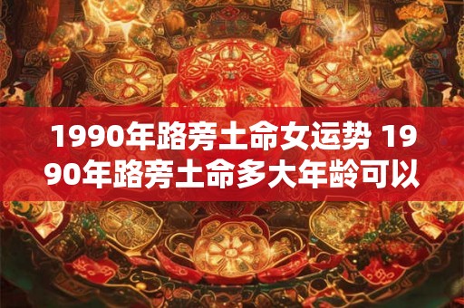 1990年路旁土命女运势 1990年路旁土命多大年龄可以结婚