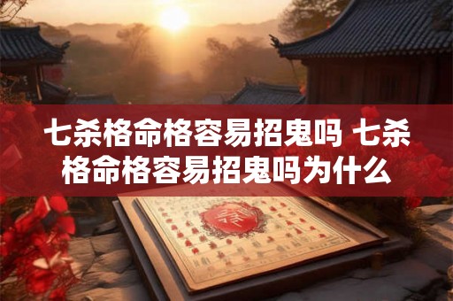 七杀格命格容易招鬼吗 七杀格命格容易招鬼吗为什么 七杀格命格容易招鬼吗 七杀格命格容易招鬼吗为什么