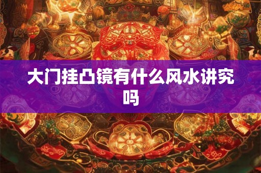 大门挂凸镜有什么风水讲究吗 大门挂凸镜有什么风水讲究吗