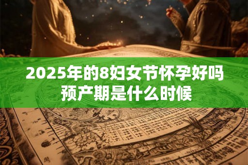2025年的8妇女节怀孕好吗 预产期是什么时候 2025年的8妇女节怀孕好吗 预产期是什么时候