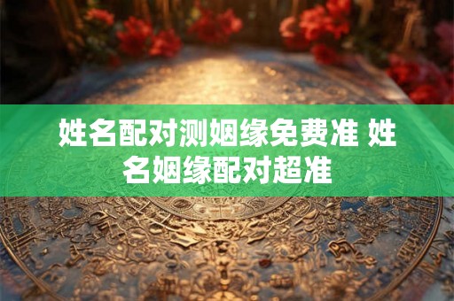 姓名配对测姻缘免费准 姓名姻缘配对超准 姓名配对测姻缘免费准 姓名姻缘配对超准