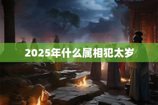 2025年什么属相犯太岁