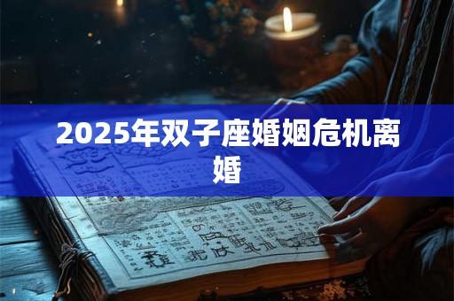 2025年双子座婚姻危机离婚 2025年双子座婚姻危机离婚
