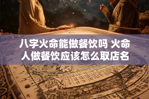 八字火命能做餐饮吗 火命人做餐饮应该怎么取店名 八字火命能做餐饮吗 火命人做餐饮应该怎么取店名