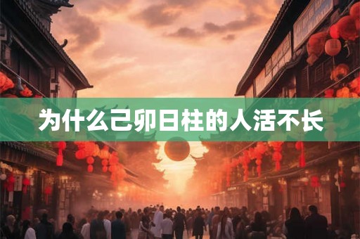 为什么己卯日柱的人活不长 为什么己卯日柱的人活不长
