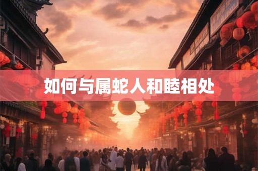 如何与属蛇人和睦相处 如何与属蛇人和睦相处