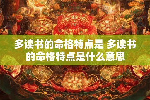 多读书的命格特点是 多读书的命格特点是什么意思 多读书的命格特点是 多读书的命格特点是什么意思