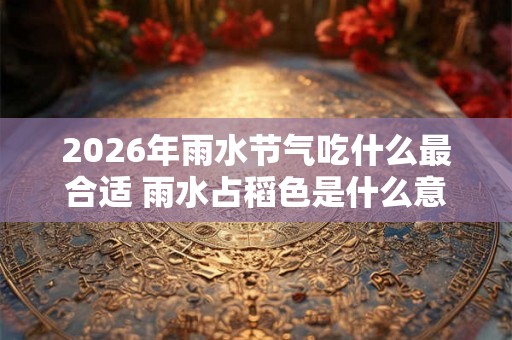 2026年雨水节气吃什么最合适 雨水占稻色是什么意思 2026年雨水节气吃什么最合适 雨水占稻色是什么意思