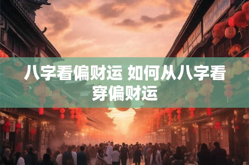 八字看偏财运 如何从八字看穿偏财运 八字看偏财运 如何从八字看穿偏财运