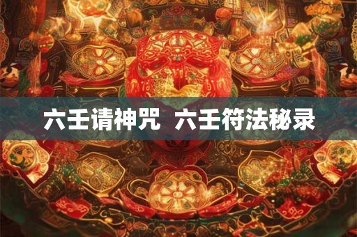 六壬请神咒 六壬符法秘录 六壬请神咒 六壬符法秘录