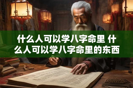 什么人可以学八字命里 什么人可以学八字命里的东西 什么人可以学八字命里 什么人可以学八字命里的东西