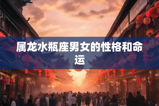 属龙水瓶座男女的性格和命运 属龙水瓶座男女的性格和命运