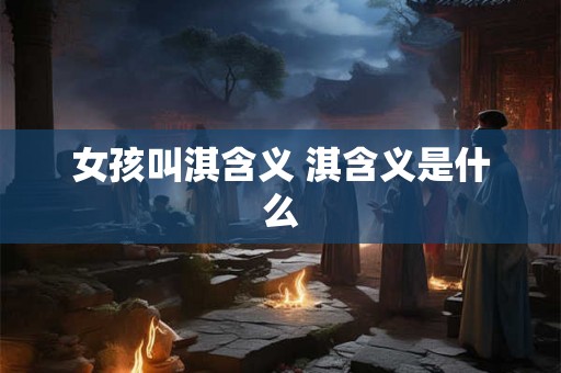 女孩叫淇含义 淇含义是什么 女孩叫淇含义 淇含义是什么