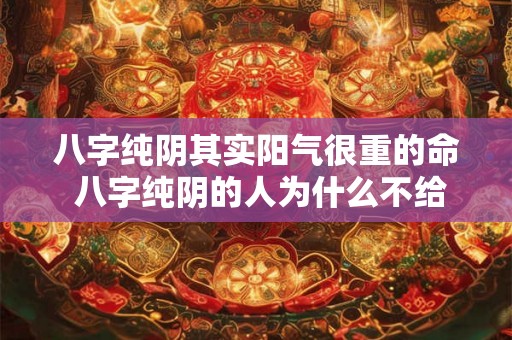 八字纯阴其实阳气很重的命 八字纯阴的人为什么不给算命