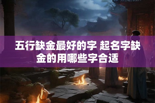 五行缺金最好的字 起名字缺金的用哪些字合适