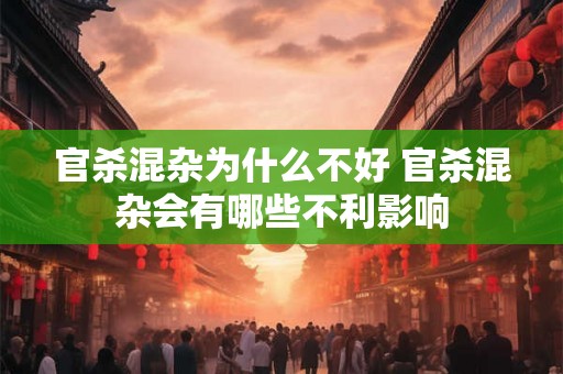 官杀混杂为什么不好 官杀混杂会有哪些不利影响 官杀混杂为什么不好 官杀混杂会有哪些不利影响