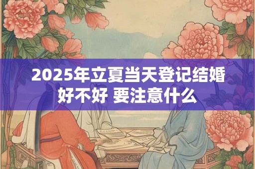 2025年立夏当天登记结婚好不好 要注意什么 2025年立夏当天登记结婚好不好 要注意什么