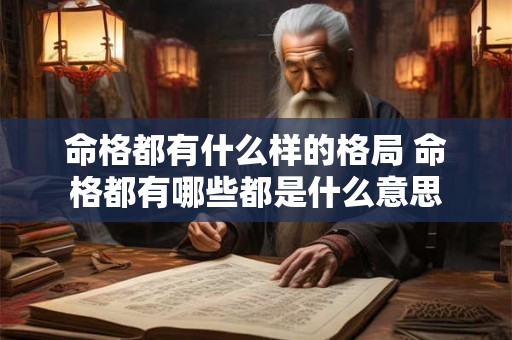 命格都有什么样的格局 命格都有哪些都是什么意思 命格都有什么样的格局 命格都有哪些都是什么意思