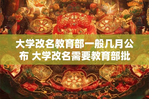 大学改名教育部一般几月公布 大学改名需要教育部批准吗 大学改名教育部一般几月公布 大学改名需要教育部批准吗