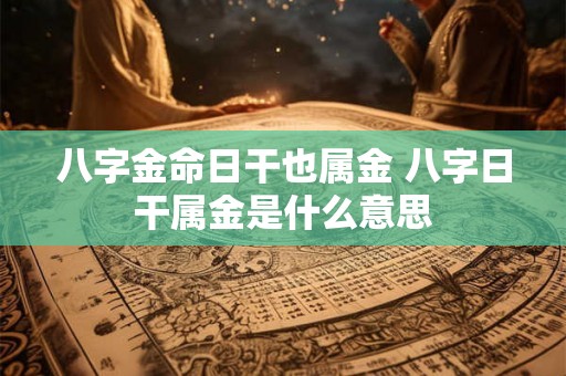 八字金命日干也属金 八字日干属金是什么意思 八字金命日干也属金 八字日干属金是什么意思