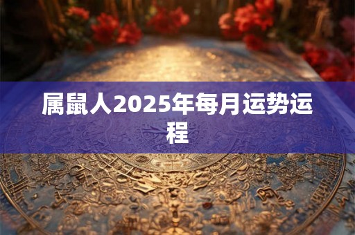 属鼠人2025年每月运势运程 属鼠人2025年每月运势运程