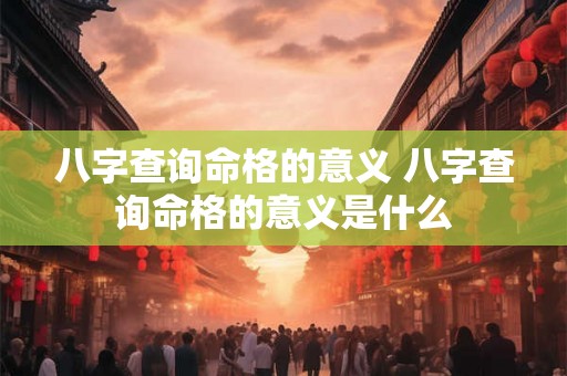 八字查询命格的意义 八字查询命格的意义是什么