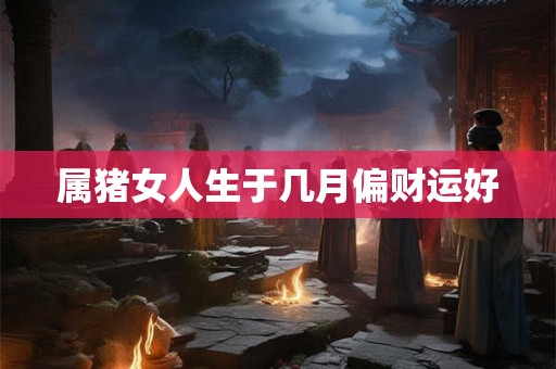 属猪女人生于几月偏财运好 属猪女人生于几月偏财运好