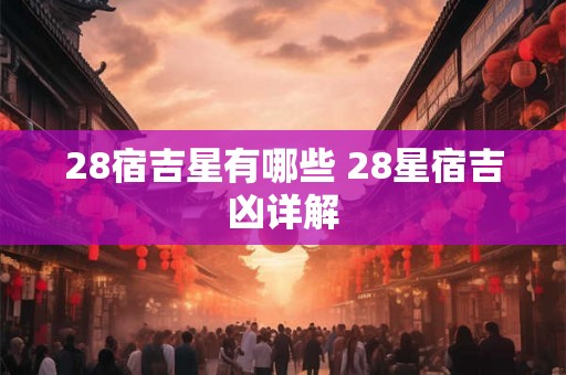 28宿吉星有哪些 28星宿吉凶详解 28宿吉星有哪些 28星宿吉凶详解