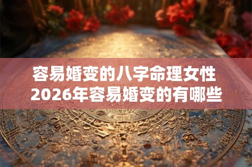 容易婚变的八字命理女性 2026年容易婚变的有哪些生肖 容易婚变的八字命理女性 2026年容易婚变的有哪些生肖