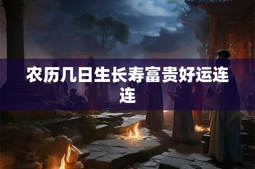 农历几日生长寿富贵好运连连 农历几日生长寿富贵好运连连