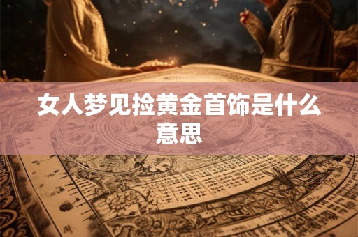 女人梦见捡黄金首饰是什么意思 女人梦见捡黄金首饰是什么意思