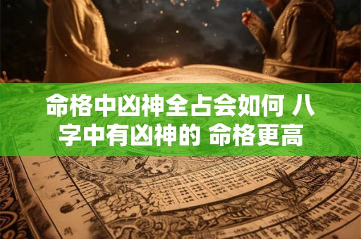命格中凶神全占会如何 八字中有凶神的 命格更高 命格中凶神全占会如何 八字中有凶神的 命格更高