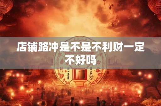 店铺路冲是不是不利财一定不好吗 店铺路冲是不是不利财一定不好吗