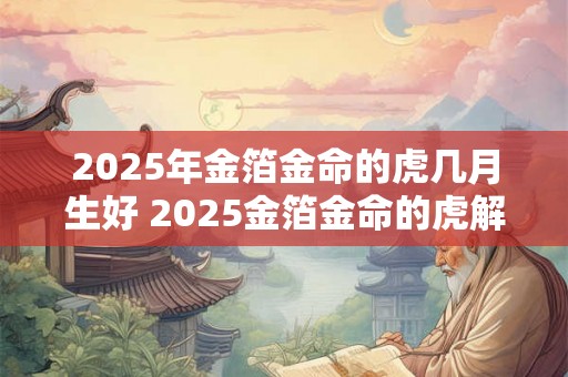 2025年金箔金命的虎几月生好 2025金箔金命的虎解析 2025年金箔金命的虎几月生好 2025金箔金命的虎解析